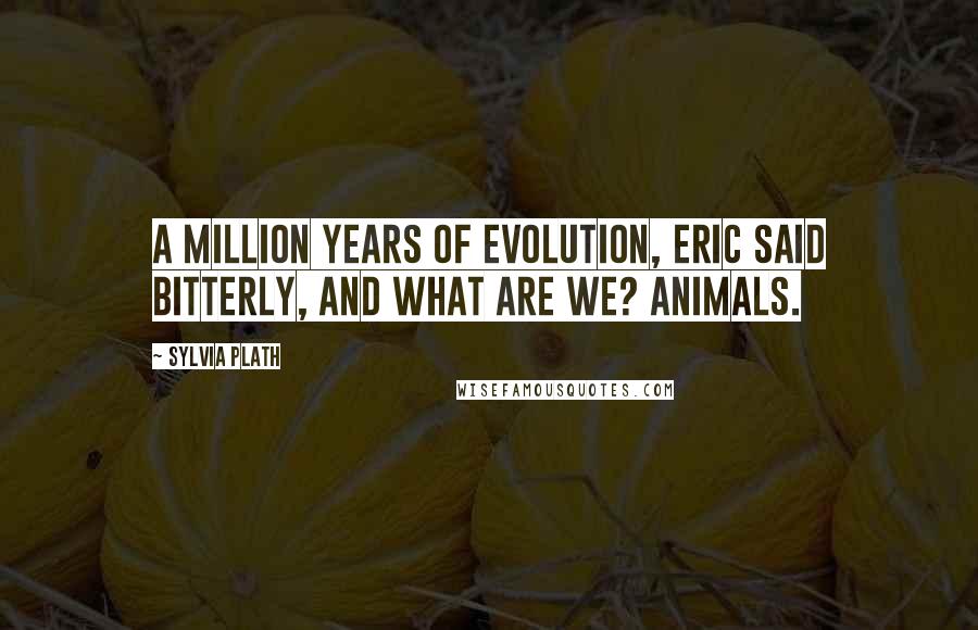 Sylvia Plath Quotes: A million years of evolution, Eric said bitterly, and what are we? Animals.