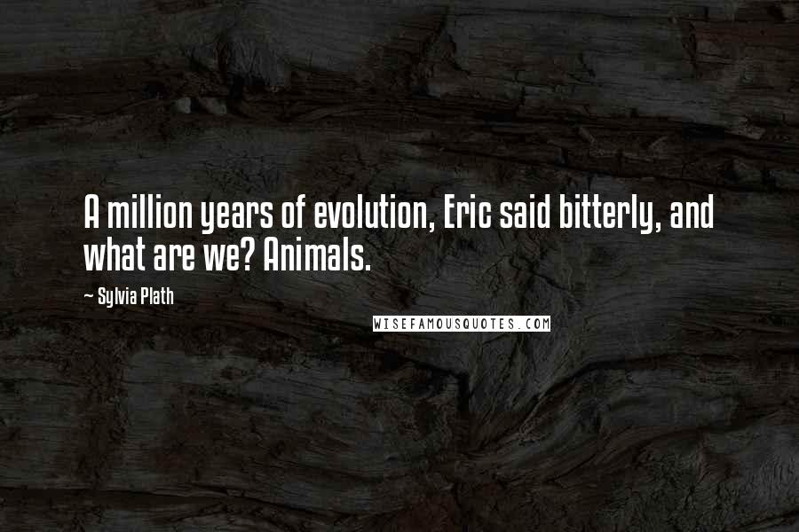 Sylvia Plath Quotes: A million years of evolution, Eric said bitterly, and what are we? Animals.