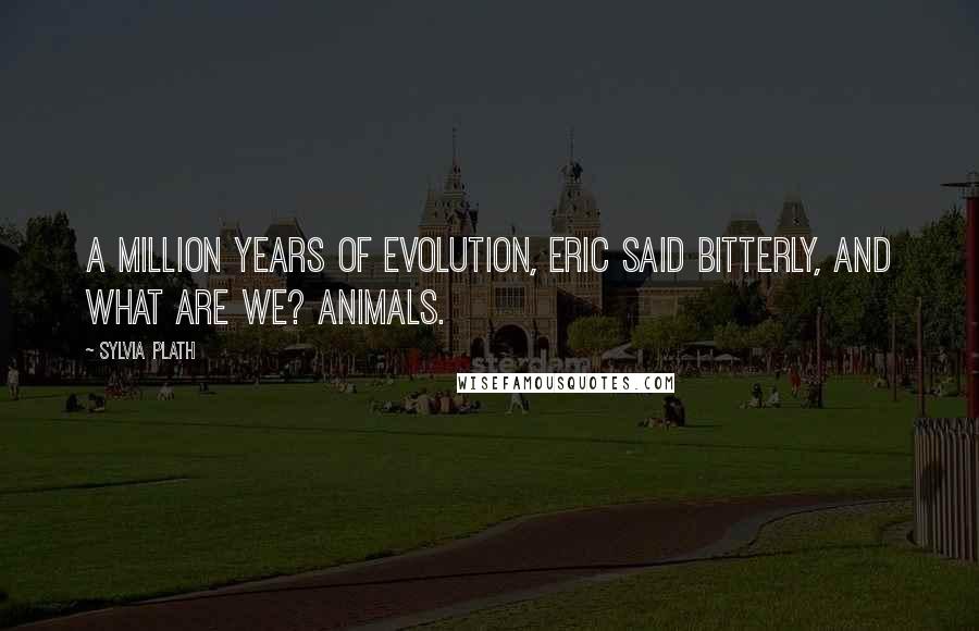 Sylvia Plath Quotes: A million years of evolution, Eric said bitterly, and what are we? Animals.