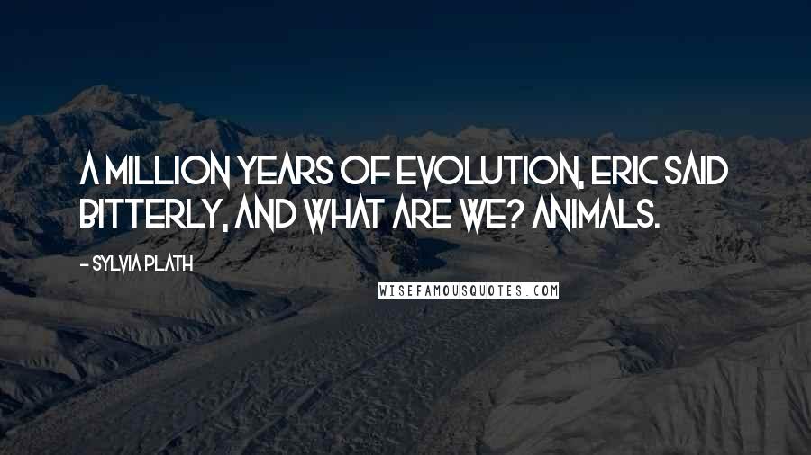 Sylvia Plath Quotes: A million years of evolution, Eric said bitterly, and what are we? Animals.