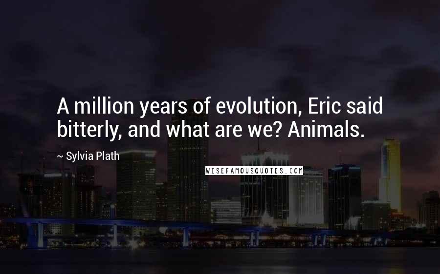 Sylvia Plath Quotes: A million years of evolution, Eric said bitterly, and what are we? Animals.