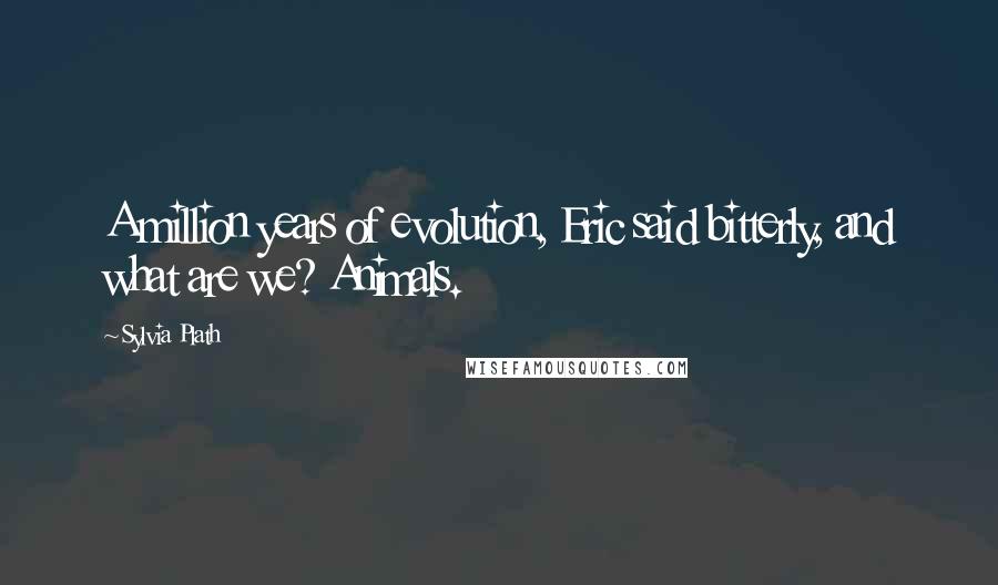 Sylvia Plath Quotes: A million years of evolution, Eric said bitterly, and what are we? Animals.