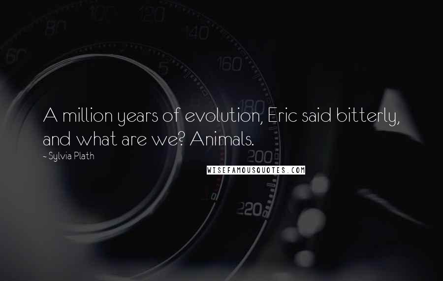 Sylvia Plath Quotes: A million years of evolution, Eric said bitterly, and what are we? Animals.