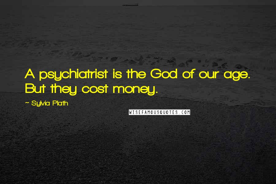 Sylvia Plath Quotes: A psychiatrist is the God of our age. But they cost money.