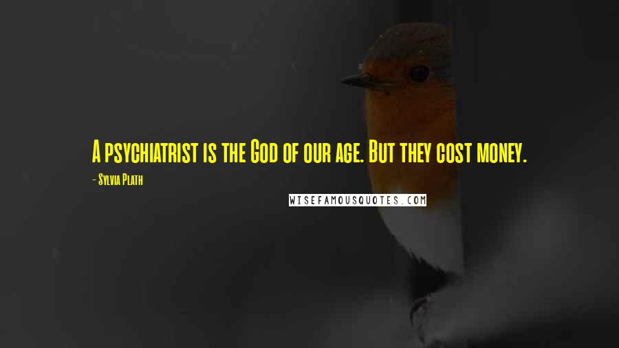 Sylvia Plath Quotes: A psychiatrist is the God of our age. But they cost money.