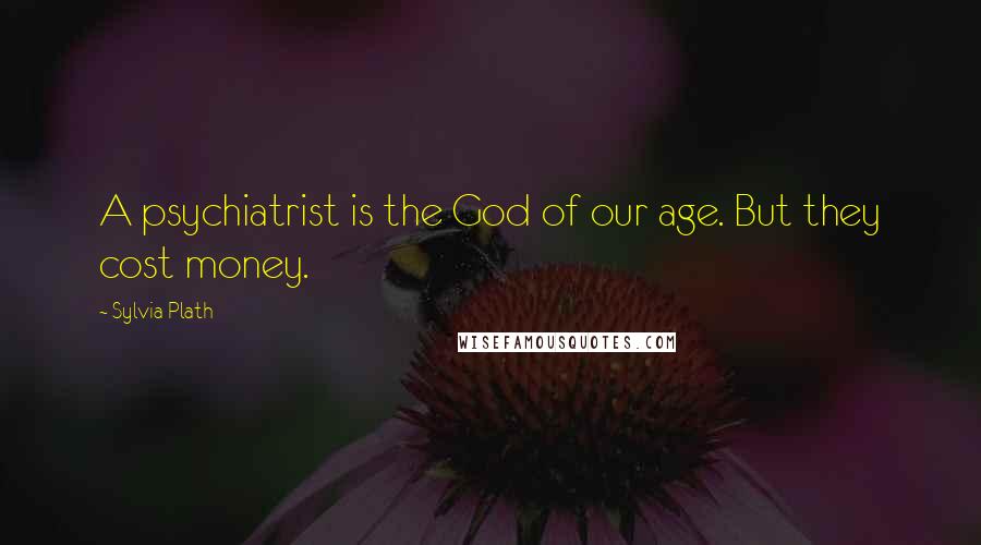 Sylvia Plath Quotes: A psychiatrist is the God of our age. But they cost money.