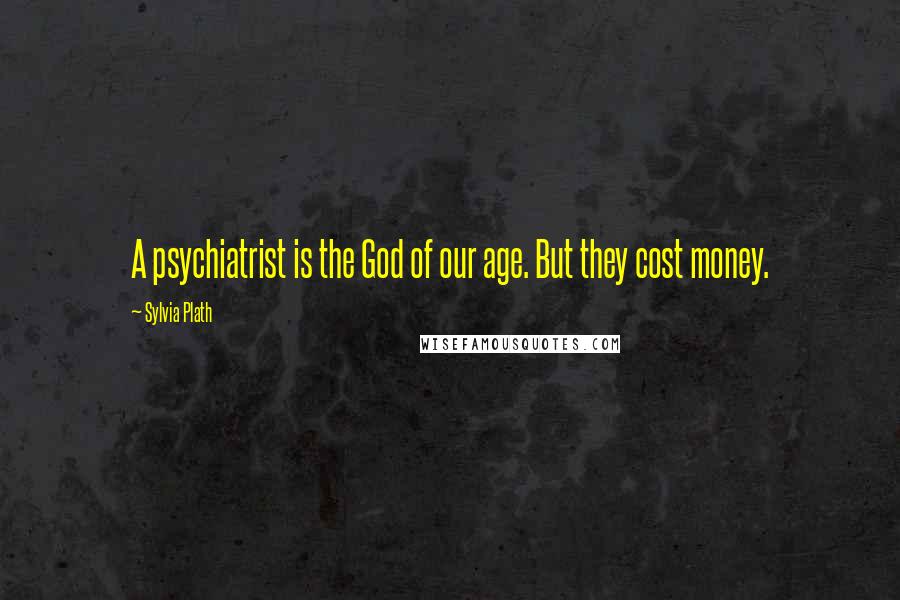 Sylvia Plath Quotes: A psychiatrist is the God of our age. But they cost money.