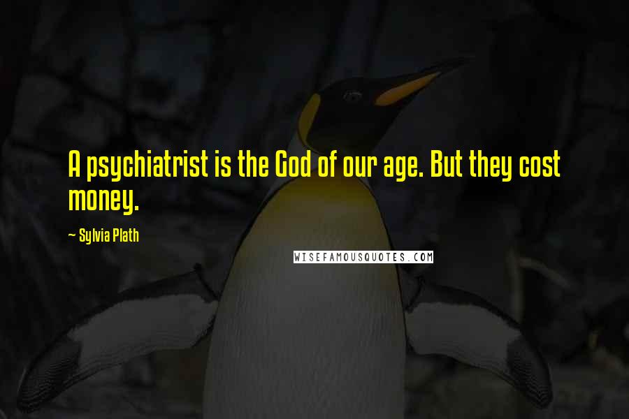Sylvia Plath Quotes: A psychiatrist is the God of our age. But they cost money.