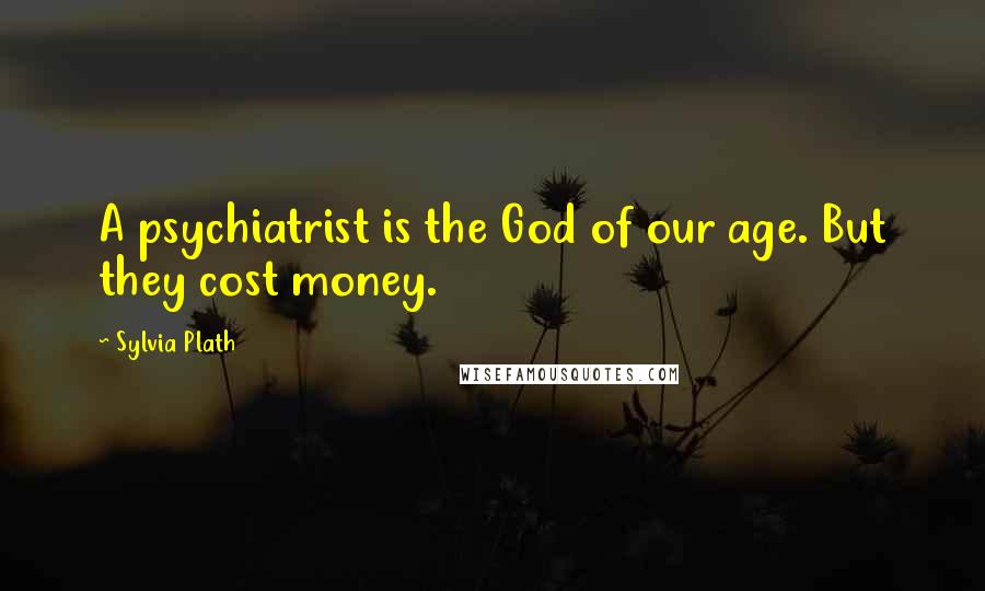 Sylvia Plath Quotes: A psychiatrist is the God of our age. But they cost money.