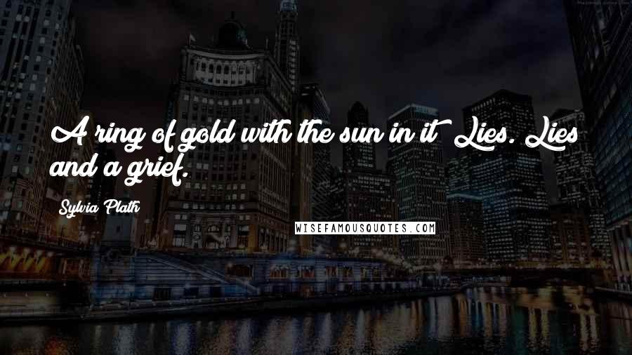 Sylvia Plath Quotes: A ring of gold with the sun in it? Lies. Lies and a grief.