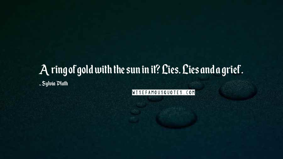 Sylvia Plath Quotes: A ring of gold with the sun in it? Lies. Lies and a grief.