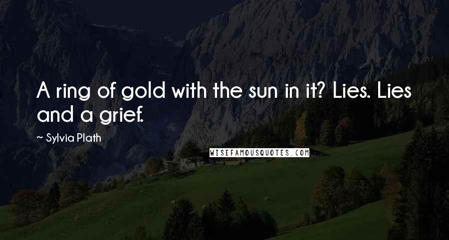 Sylvia Plath Quotes: A ring of gold with the sun in it? Lies. Lies and a grief.