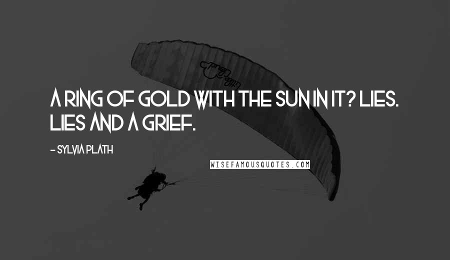 Sylvia Plath Quotes: A ring of gold with the sun in it? Lies. Lies and a grief.