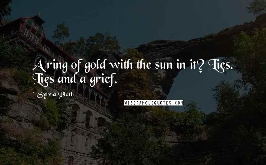 Sylvia Plath Quotes: A ring of gold with the sun in it? Lies. Lies and a grief.