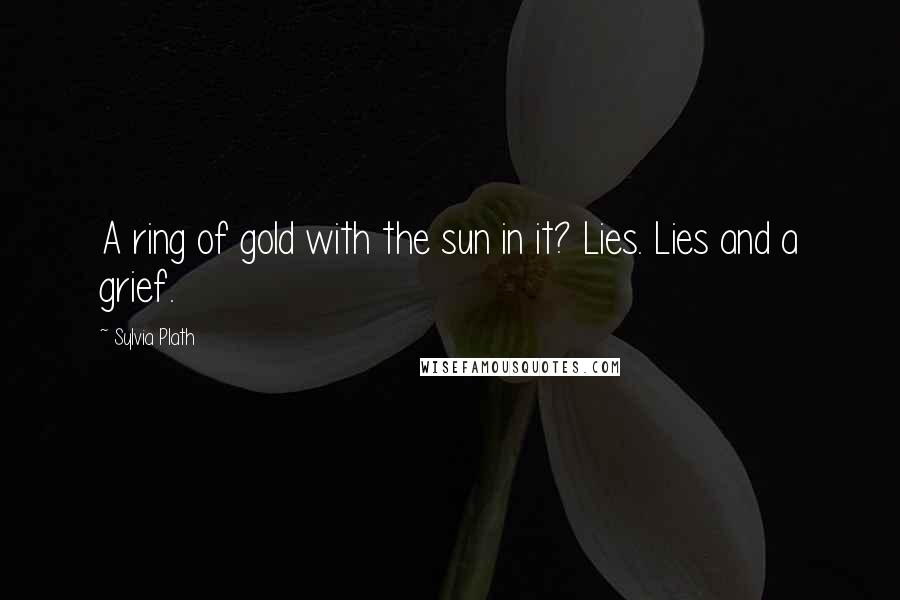 Sylvia Plath Quotes: A ring of gold with the sun in it? Lies. Lies and a grief.