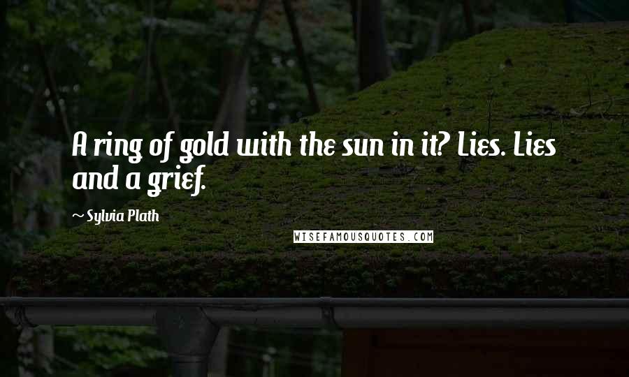 Sylvia Plath Quotes: A ring of gold with the sun in it? Lies. Lies and a grief.