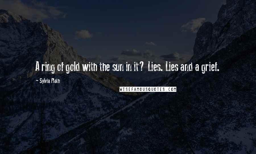 Sylvia Plath Quotes: A ring of gold with the sun in it? Lies. Lies and a grief.