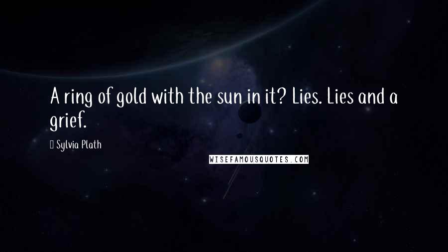 Sylvia Plath Quotes: A ring of gold with the sun in it? Lies. Lies and a grief.