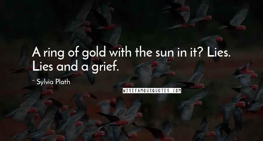 Sylvia Plath Quotes: A ring of gold with the sun in it? Lies. Lies and a grief.