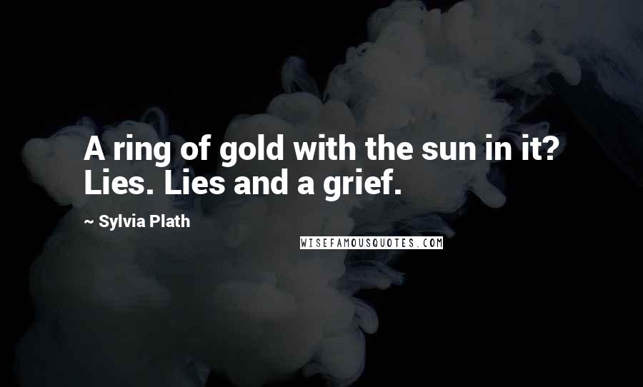 Sylvia Plath Quotes: A ring of gold with the sun in it? Lies. Lies and a grief.