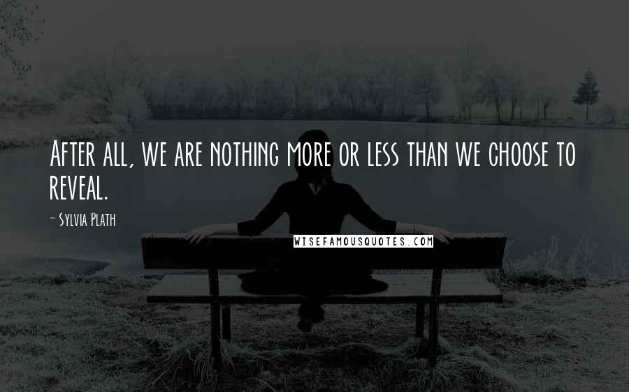 Sylvia Plath Quotes: After all, we are nothing more or less than we choose to reveal.