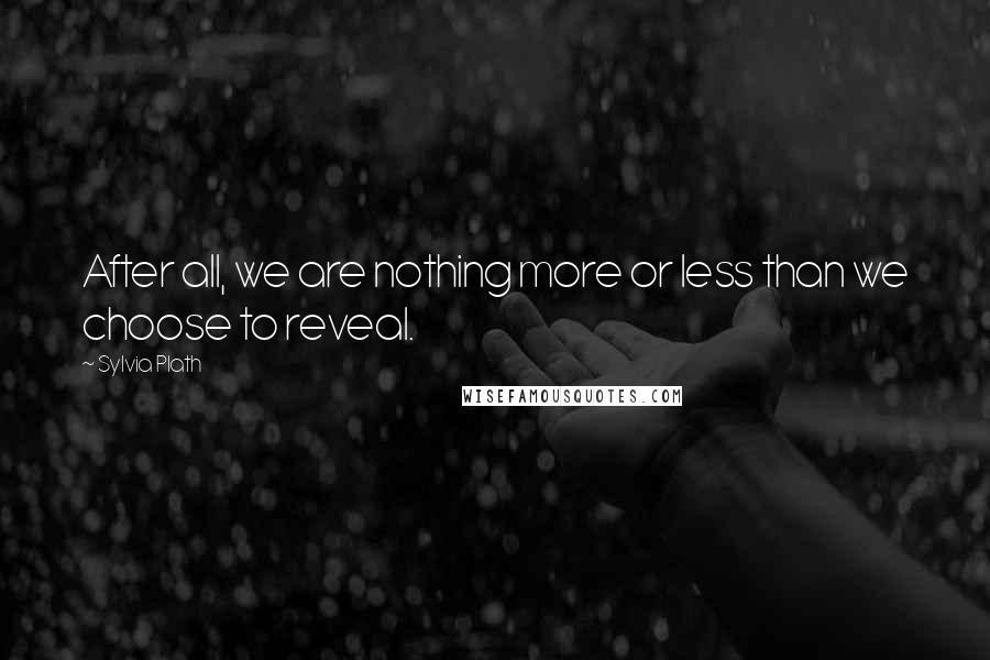 Sylvia Plath Quotes: After all, we are nothing more or less than we choose to reveal.