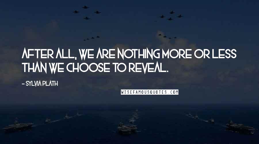 Sylvia Plath Quotes: After all, we are nothing more or less than we choose to reveal.