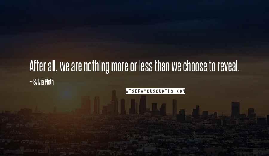 Sylvia Plath Quotes: After all, we are nothing more or less than we choose to reveal.