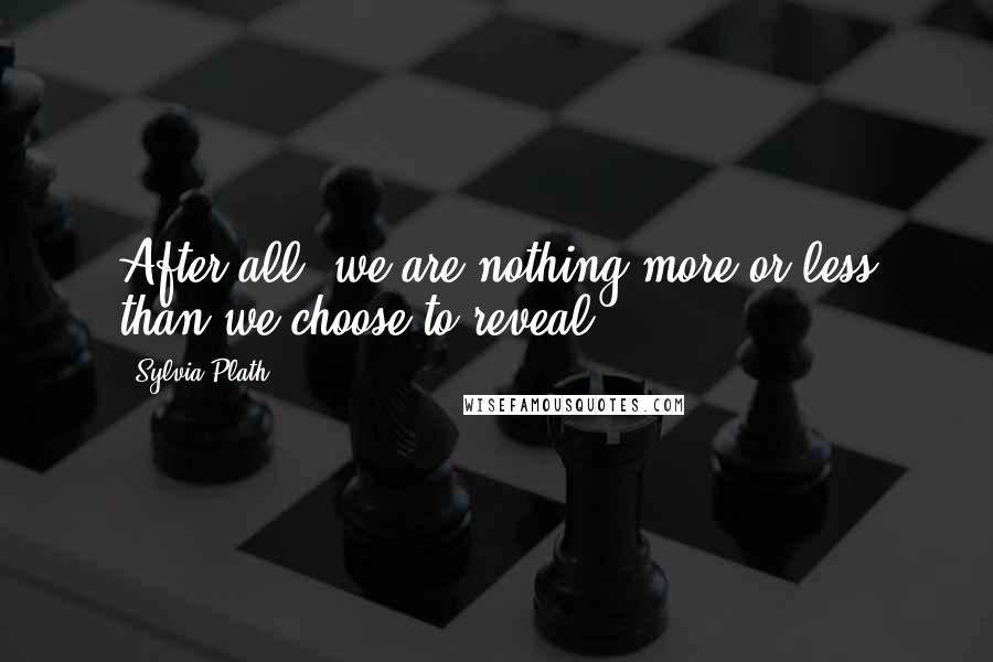 Sylvia Plath Quotes: After all, we are nothing more or less than we choose to reveal.