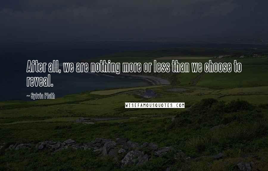 Sylvia Plath Quotes: After all, we are nothing more or less than we choose to reveal.