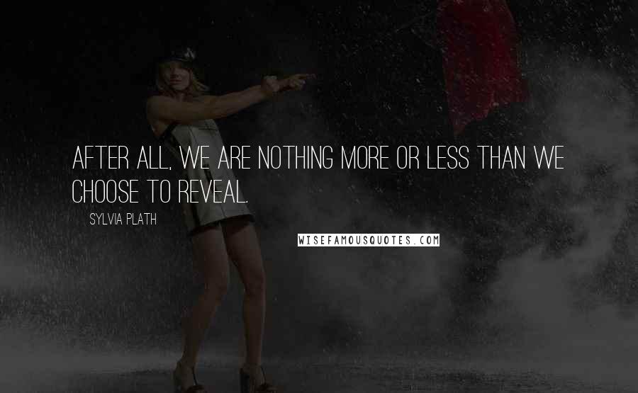 Sylvia Plath Quotes: After all, we are nothing more or less than we choose to reveal.