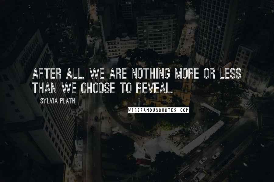 Sylvia Plath Quotes: After all, we are nothing more or less than we choose to reveal.