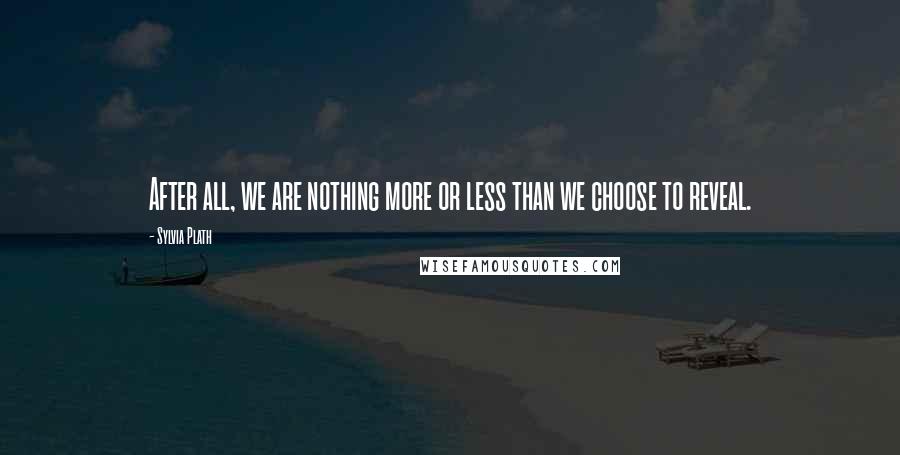 Sylvia Plath Quotes: After all, we are nothing more or less than we choose to reveal.
