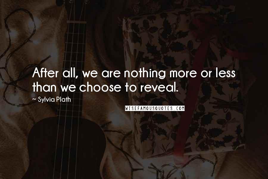 Sylvia Plath Quotes: After all, we are nothing more or less than we choose to reveal.