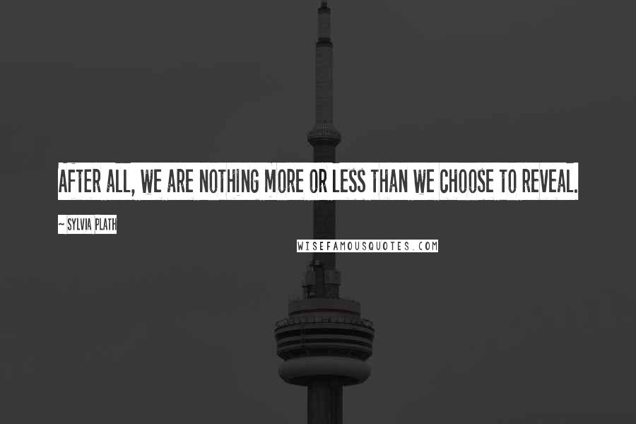 Sylvia Plath Quotes: After all, we are nothing more or less than we choose to reveal.