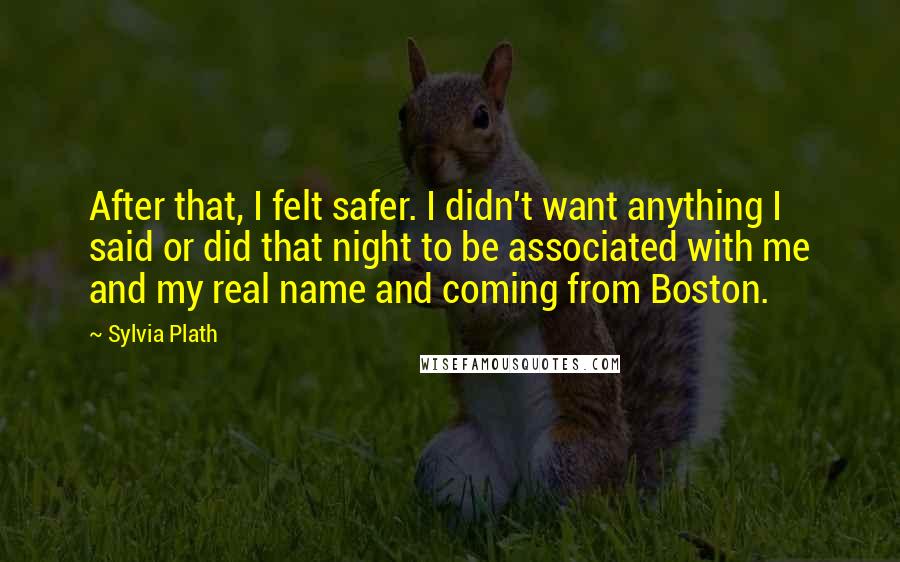 Sylvia Plath Quotes: After that, I felt safer. I didn't want anything I said or did that night to be associated with me and my real name and coming from Boston.