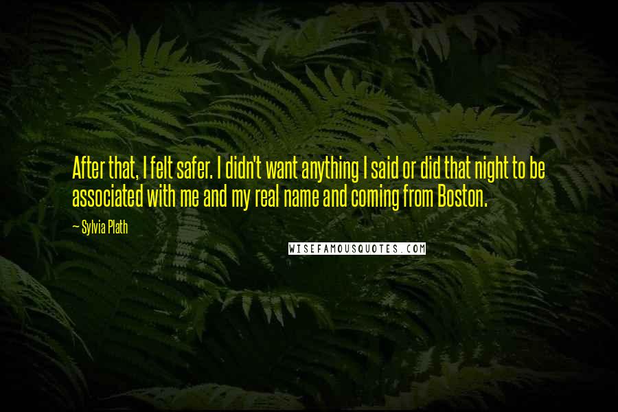 Sylvia Plath Quotes: After that, I felt safer. I didn't want anything I said or did that night to be associated with me and my real name and coming from Boston.