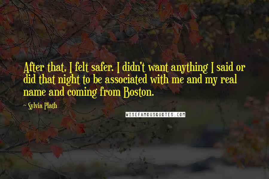 Sylvia Plath Quotes: After that, I felt safer. I didn't want anything I said or did that night to be associated with me and my real name and coming from Boston.