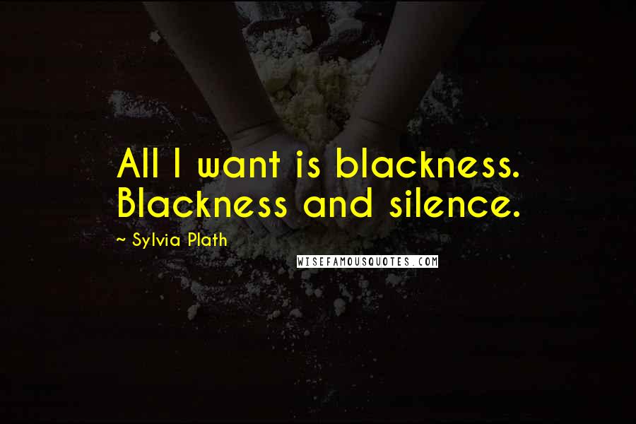 Sylvia Plath Quotes: All I want is blackness. Blackness and silence.
