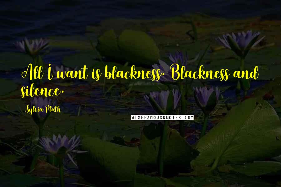 Sylvia Plath Quotes: All I want is blackness. Blackness and silence.