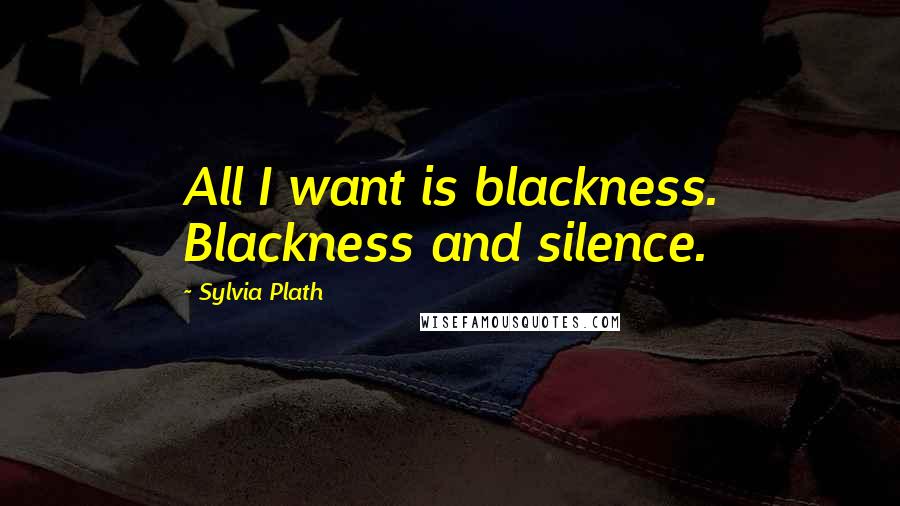 Sylvia Plath Quotes: All I want is blackness. Blackness and silence.