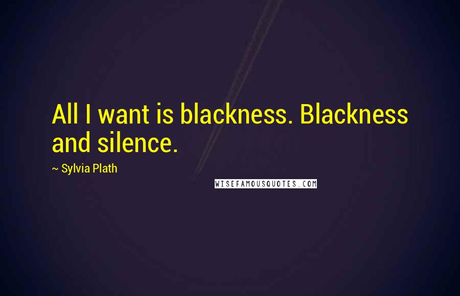 Sylvia Plath Quotes: All I want is blackness. Blackness and silence.