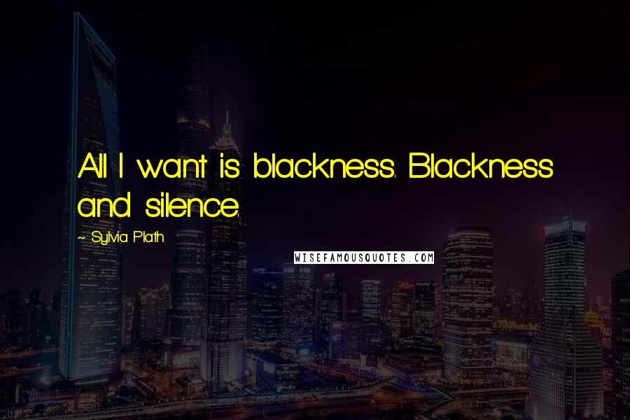 Sylvia Plath Quotes: All I want is blackness. Blackness and silence.