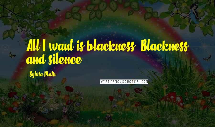 Sylvia Plath Quotes: All I want is blackness. Blackness and silence.