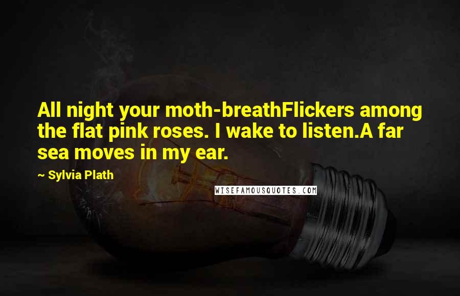 Sylvia Plath Quotes: All night your moth-breathFlickers among the flat pink roses. I wake to listen.A far sea moves in my ear.