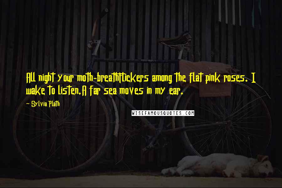 Sylvia Plath Quotes: All night your moth-breathFlickers among the flat pink roses. I wake to listen.A far sea moves in my ear.