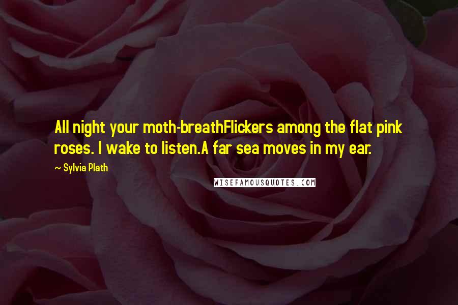 Sylvia Plath Quotes: All night your moth-breathFlickers among the flat pink roses. I wake to listen.A far sea moves in my ear.