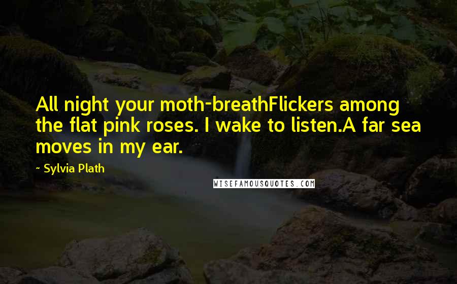 Sylvia Plath Quotes: All night your moth-breathFlickers among the flat pink roses. I wake to listen.A far sea moves in my ear.