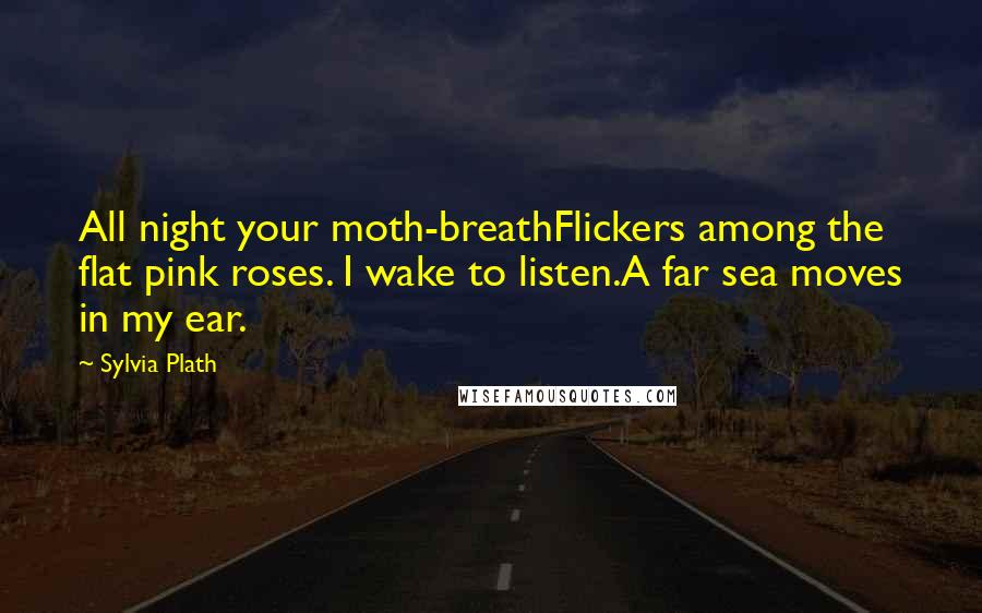 Sylvia Plath Quotes: All night your moth-breathFlickers among the flat pink roses. I wake to listen.A far sea moves in my ear.