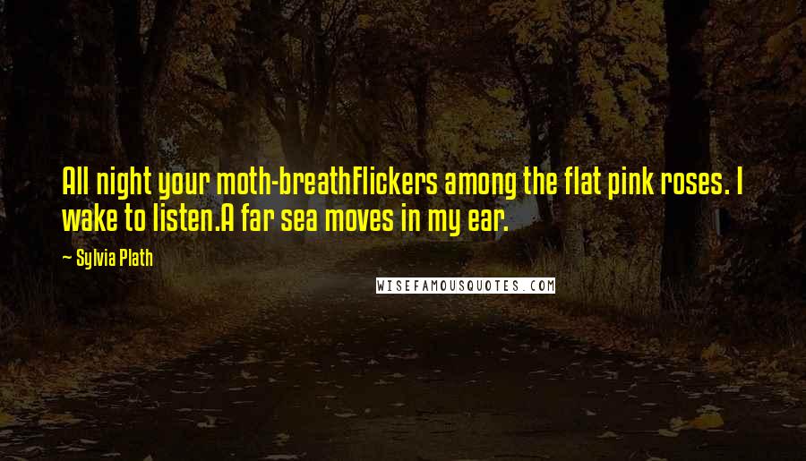 Sylvia Plath Quotes: All night your moth-breathFlickers among the flat pink roses. I wake to listen.A far sea moves in my ear.